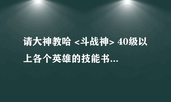 请大神教哈 <斗战神> 40级以上各个英雄的技能书有哪些，详细点。电信五区，南天门，价格又是怎样的
