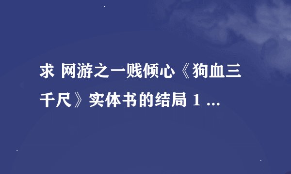 求 网游之一贱倾心《狗血三千尺》实体书的结局 1 5 5 6 8 4 2 1 4 2 @ q q . com