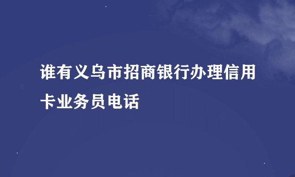 谁有义乌市招商银行办理信用卡业务员电话
