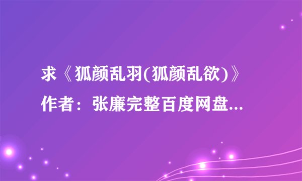 求《狐颜乱羽(狐颜乱欲)》 作者：张廉完整百度网盘链接获取下载