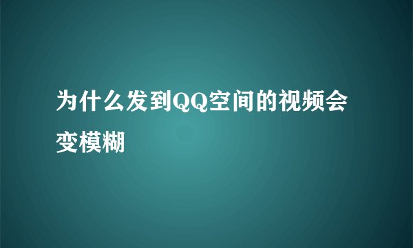 为什么发到QQ空间的视频会变模糊