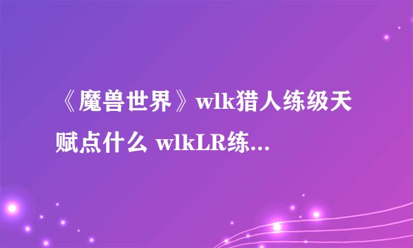 《魔兽世界》wlk猎人练级天赋点什么 wlkLR练级天赋加点推荐