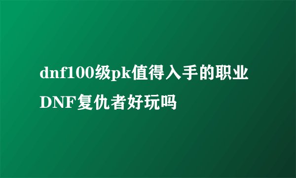 dnf100级pk值得入手的职业 DNF复仇者好玩吗