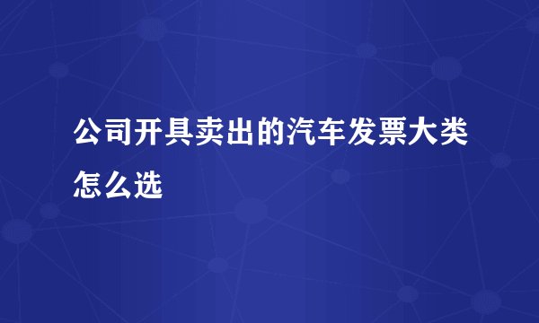 公司开具卖出的汽车发票大类怎么选
