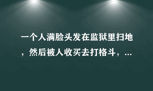 一个人满脸头发在监狱里扫地,然后被人收买去打格斗,剪了头发和胡子?