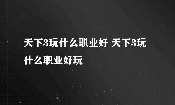 天下3玩什么职业好 天下3玩什么职业好玩