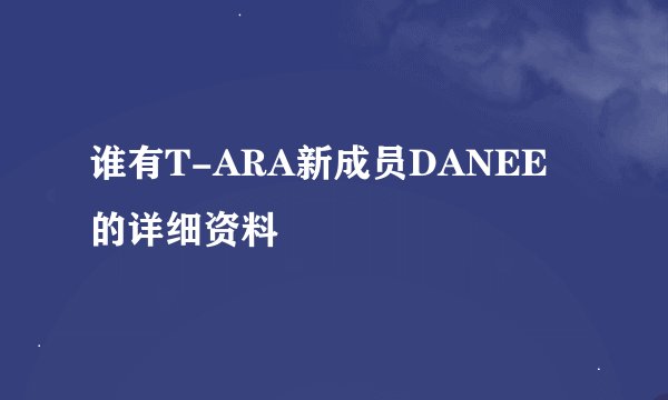 谁有T-ARA新成员DANEE的详细资料