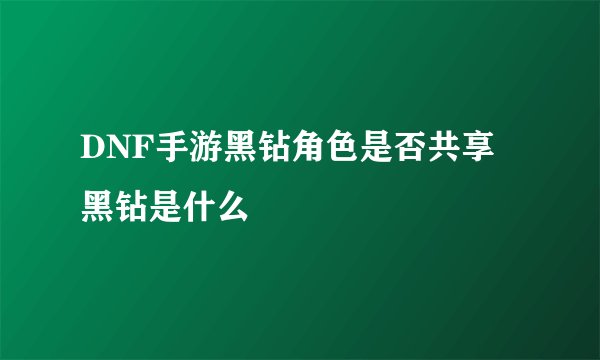 DNF手游黑钻角色是否共享 黑钻是什么