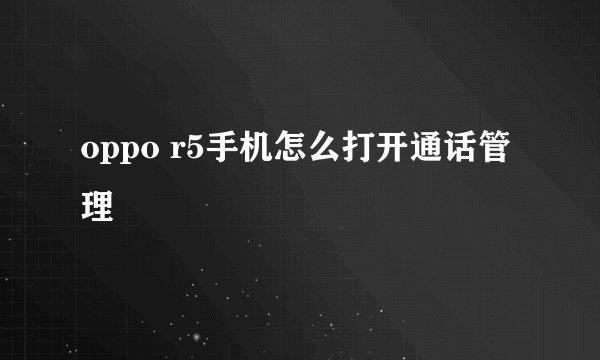 oppo r5手机怎么打开通话管理
