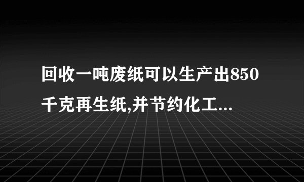 回收一吨废纸可以生产出850千克再生纸,并节约化工原料300千克，节约电600千瓦时，节约水100吨。某废品回收