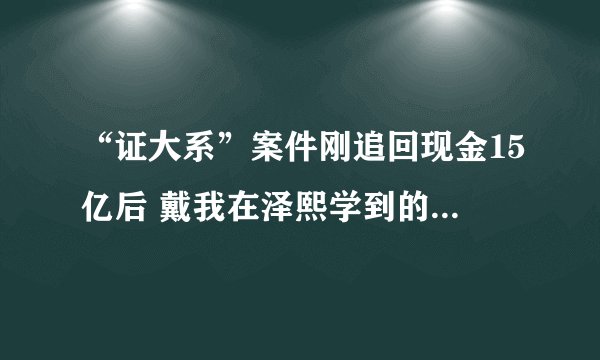 “证大系”案件刚追回现金15亿后 戴我在泽熙学到的七堂课志康参股的这家P2P又发生“暗雷”？