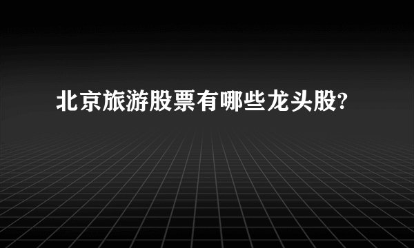 北京旅游股票有哪些龙头股?