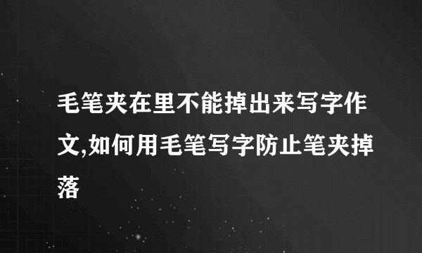 毛笔夹在里不能掉出来写字作文,如何用毛笔写字防止笔夹掉落