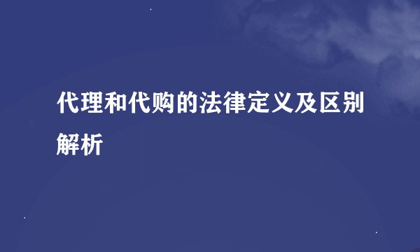代理和代购的法律定义及区别解析