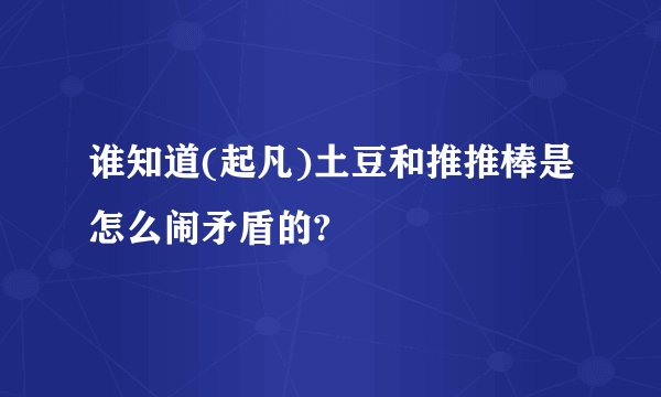 谁知道(起凡)土豆和推推棒是怎么闹矛盾的?