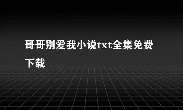 哥哥别爱我小说txt全集免费下载