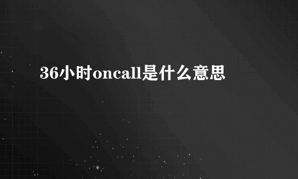 36小时oncall是什么意思