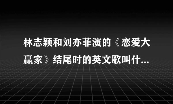 林志颖和刘亦菲演的《恋爱大赢家》结尾时的英文歌叫什么名字?