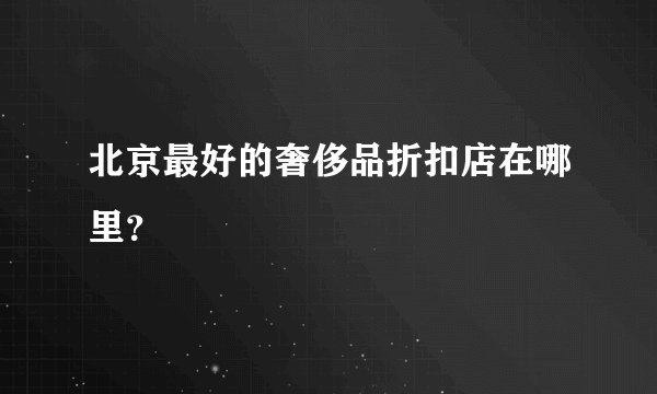 北京最好的奢侈品折扣店在哪里？