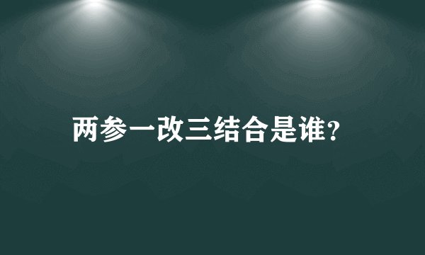两参一改三结合是谁？