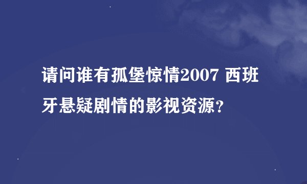 请问谁有孤堡惊情2007 西班牙悬疑剧情的影视资源？