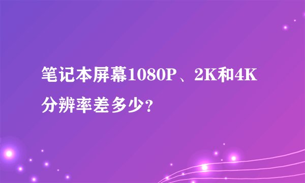 笔记本屏幕1080P、2K和4K分辨率差多少?