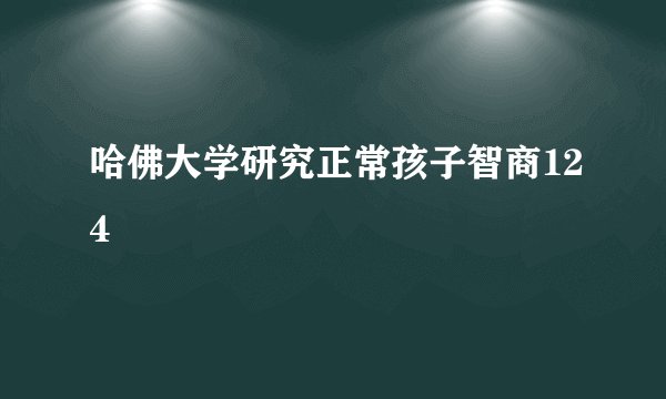 哈佛大学研究正常孩子智商124