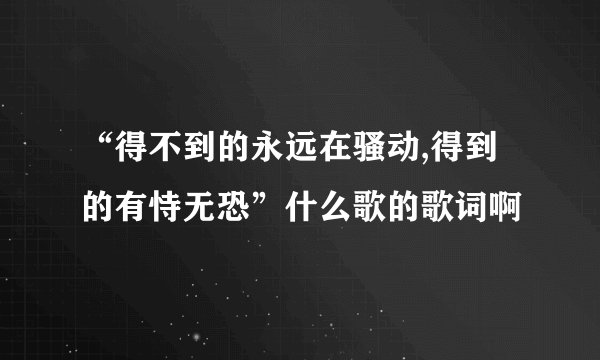 “得不到的永远在骚动,得到的有恃无恐”什么歌的歌词啊