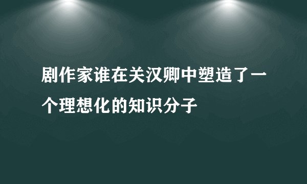 剧作家谁在关汉卿中塑造了一个理想化的知识分子