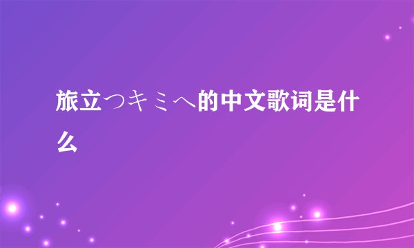 旅立つキミヘ的中文歌词是什么