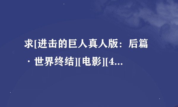求[进击的巨人真人版：后篇·世界终结][电影][4K蓝光修复][1080P高清][完整网盘链接下载