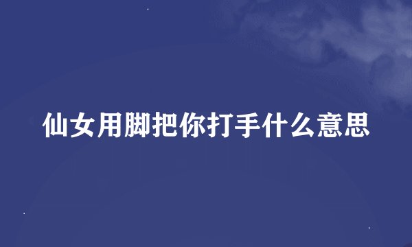 仙女用脚把你打手什么意思
