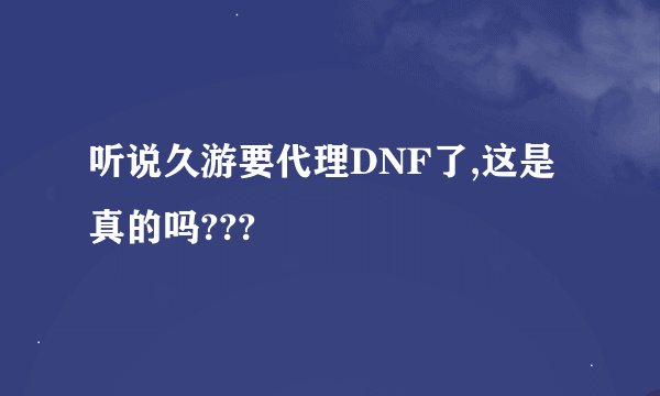 听说久游要代理DNF了,这是真的吗???