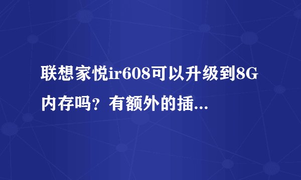 联想家悦ir608可以升级到8G内存吗？有额外的插槽吗？不想把原装的2G的换掉。另外显卡可以升级吗？