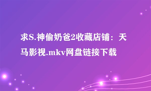 求S.神偷奶爸2收藏店铺：天马影视.mkv网盘链接下载