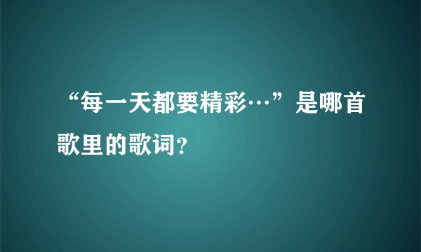 “每一天都要精彩…”是哪首歌里的歌词？