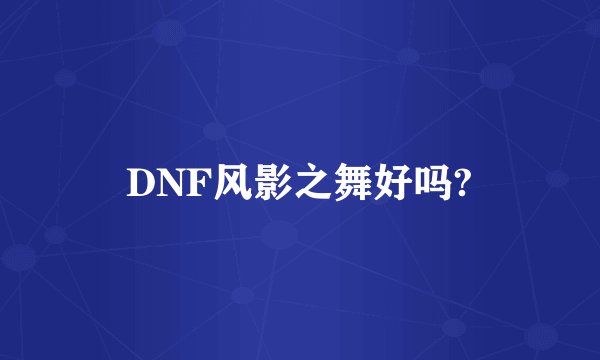 DNF风影之舞好吗?