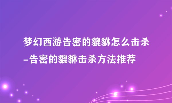 梦幻西游告密的貔貅怎么击杀-告密的貔貅击杀方法推荐