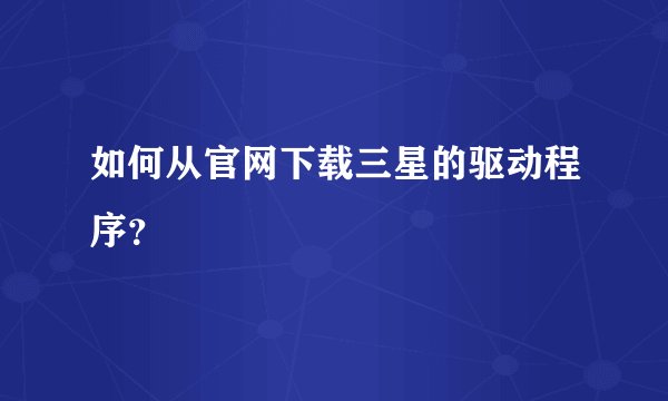 如何从官网下载三星的驱动程序？