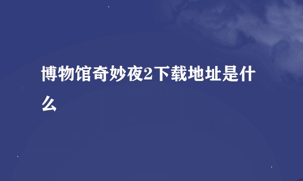 博物馆奇妙夜2下载地址是什么