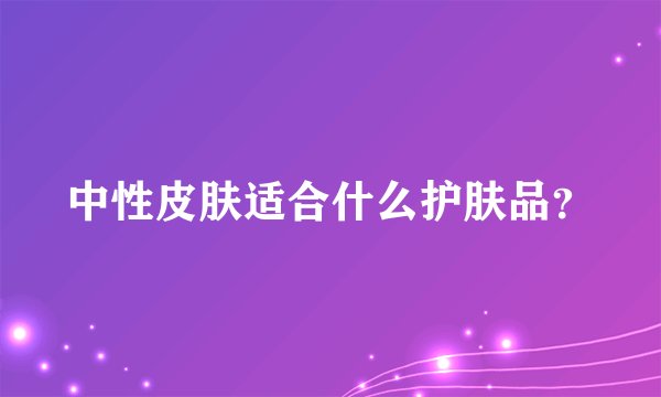中性皮肤适合什么护肤品?