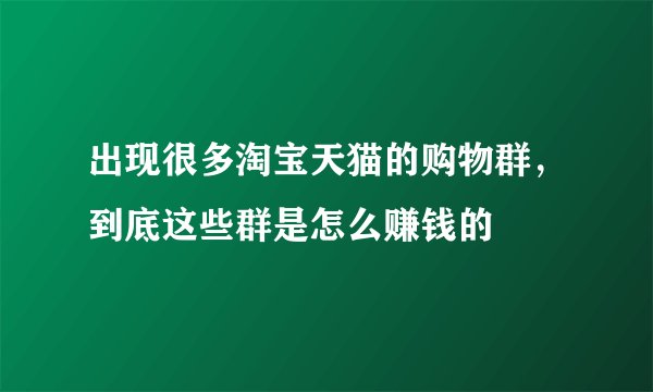 出现很多淘宝天猫的购物群,到底这些群是怎么赚钱的