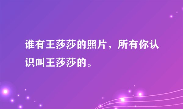 谁有王莎莎的照片，所有你认识叫王莎莎的。