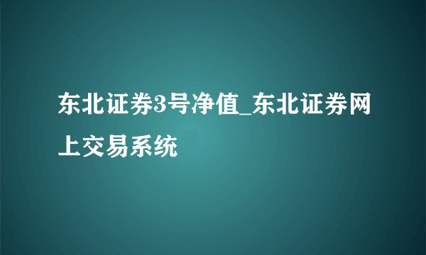 东北证券3号净值_东北证券网上交易系统