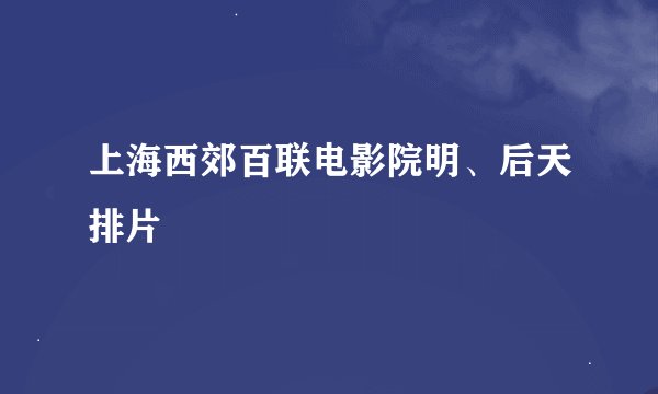 上海西郊百联电影院明、后天排片