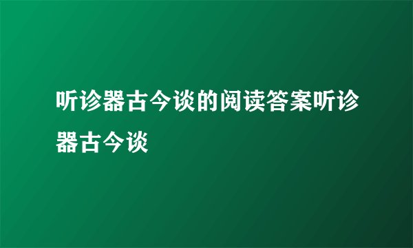 听诊器古今谈的阅读答案听诊器古今谈