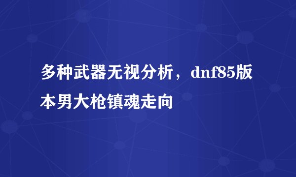 多种武器无视分析,dnf85版本男大枪镇魂走向