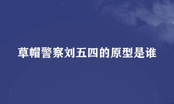 草帽警察刘五四的原型是谁