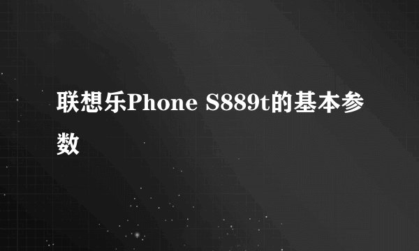 联想乐Phone S889t的基本参数