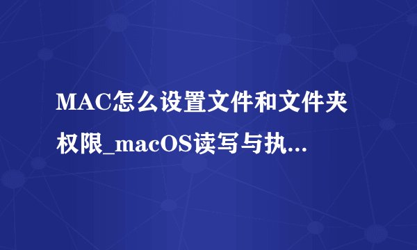 MAC怎么设置文件和文件夹权限_macOS读写与执行权限设置方法